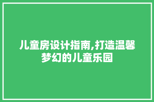儿童房设计指南,打造温馨梦幻的儿童乐园