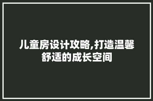 儿童房设计攻略,打造温馨舒适的成长空间