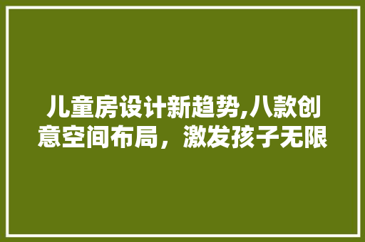 儿童房设计新趋势,八款创意空间布局，激发孩子无限潜能