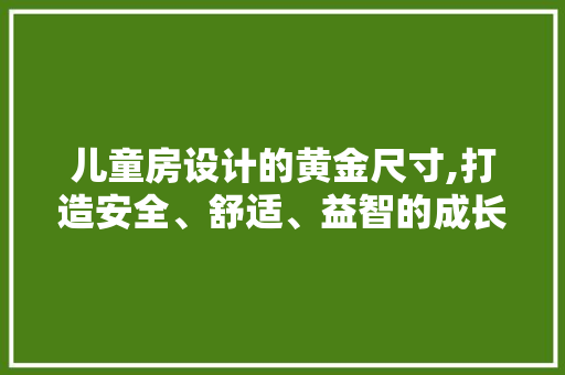 儿童房设计的黄金尺寸,打造安全、舒适、益智的成长空间