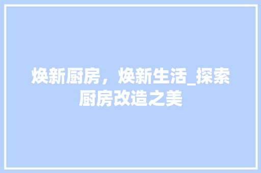 焕新厨房，焕新生活_探索厨房改造之美