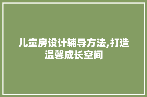 儿童房设计辅导方法,打造温馨成长空间