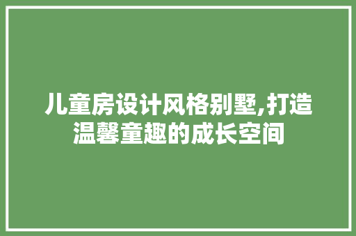 儿童房设计风格别墅,打造温馨童趣的成长空间