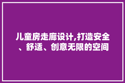 儿童房走廊设计,打造安全、舒适、创意无限的空间
