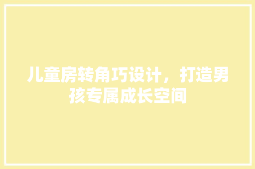 儿童房转角巧设计，打造男孩专属成长空间