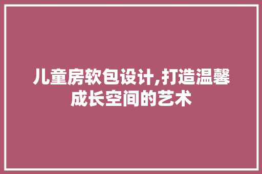 儿童房软包设计,打造温馨成长空间的艺术