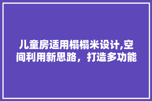 儿童房适用榻榻米设计,空间利用新思路，打造多功能儿童乐园