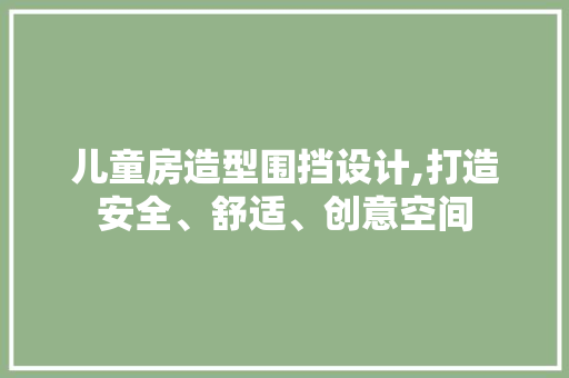 儿童房造型围挡设计,打造安全、舒适、创意空间