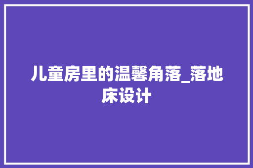 儿童房里的温馨角落_落地床设计