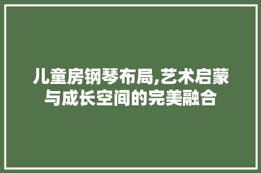 儿童房钢琴布局,艺术启蒙与成长空间的完美融合