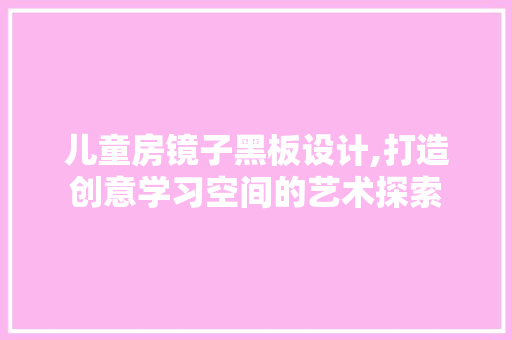 儿童房镜子黑板设计,打造创意学习空间的艺术探索