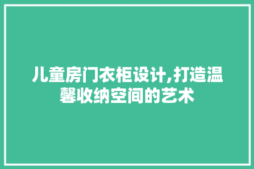 儿童房门衣柜设计,打造温馨收纳空间的艺术