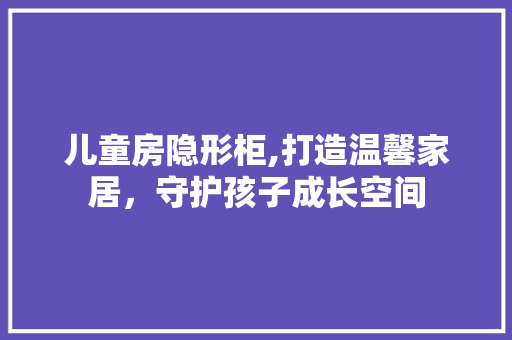 儿童房隐形柜,打造温馨家居，守护孩子成长空间