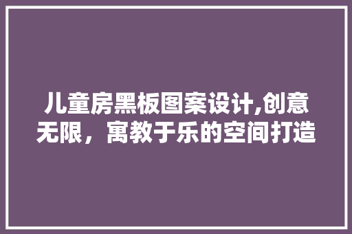 儿童房黑板图案设计,创意无限，寓教于乐的空间打造