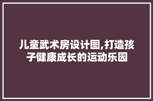儿童武术房设计图,打造孩子健康成长的运动乐园