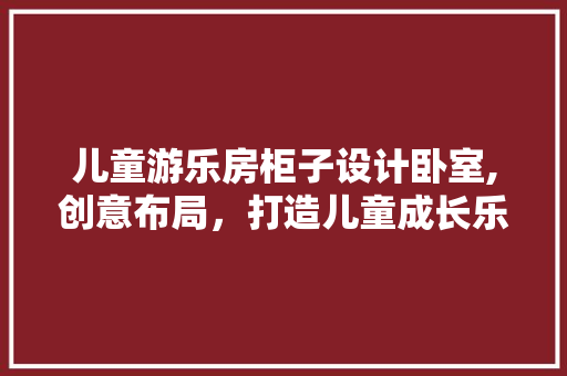 儿童游乐房柜子设计卧室,创意布局，打造儿童成长乐园