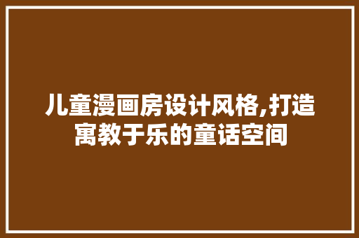 儿童漫画房设计风格,打造寓教于乐的童话空间
