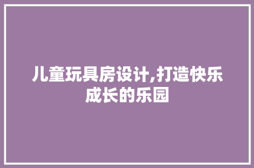儿童玩具房设计,打造快乐成长的乐园