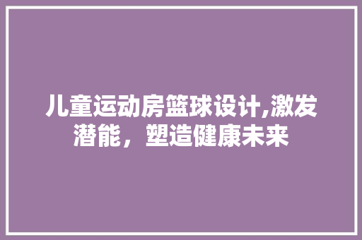 儿童运动房篮球设计,激发潜能，塑造健康未来