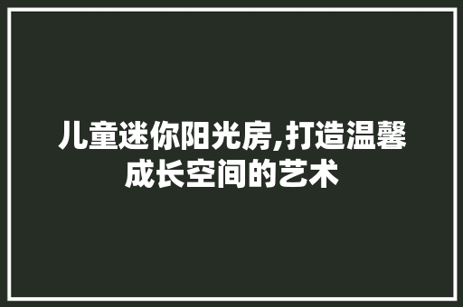 儿童迷你阳光房,打造温馨成长空间的艺术