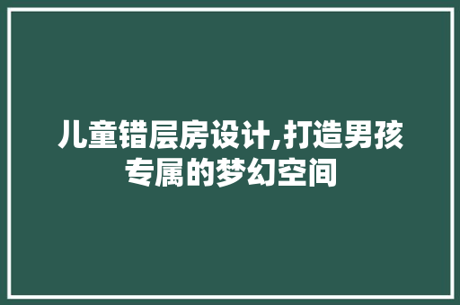 儿童错层房设计,打造男孩专属的梦幻空间