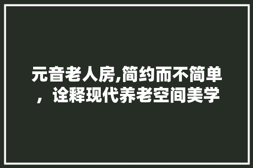元音老人房,简约而不简单，诠释现代养老空间美学