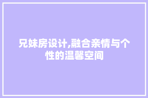 兄妹房设计,融合亲情与个性的温馨空间