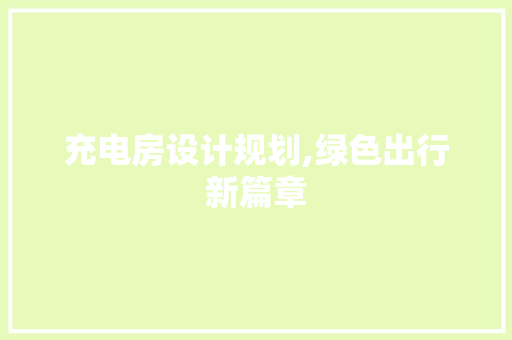 充电房设计规划,绿色出行新篇章