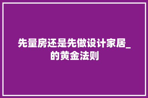 先量房还是先做设计家居_的黄金法则