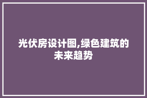 光伏房设计图,绿色建筑的未来趋势