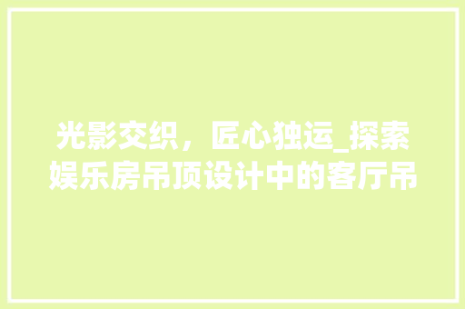 光影交织，匠心独运_探索娱乐房吊顶设计中的客厅吊灯布局艺术