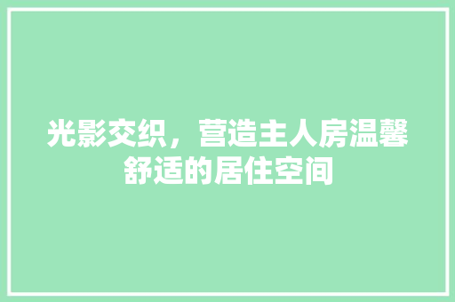 光影交织，营造主人房温馨舒适的居住空间