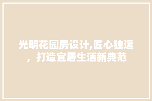 光明花园房设计,匠心独运，打造宜居生活新典范