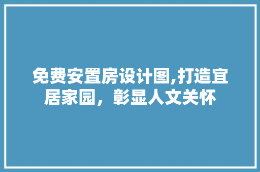 免费安置房设计图,打造宜居家园，彰显人文关怀