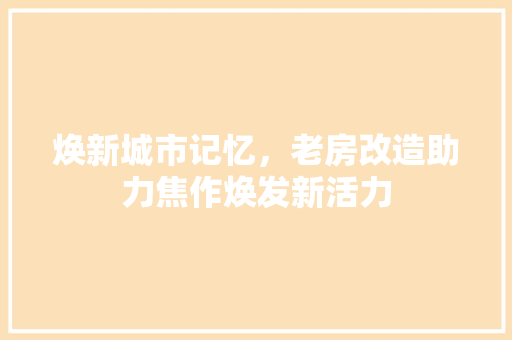 焕新城市记忆，老房改造助力焦作焕发新活力