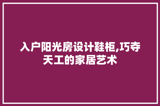 入户阳光房设计鞋柜,巧夺天工的家居艺术