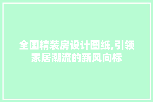 全国精装房设计图纸,引领家居潮流的新风向标