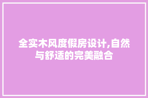 全实木风度假房设计,自然与舒适的完美融合