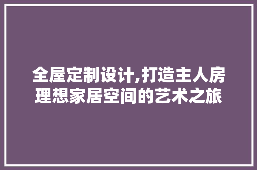 全屋定制设计,打造主人房理想家居空间的艺术之旅