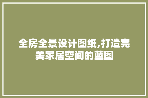 全房全景设计图纸,打造完美家居空间的蓝图