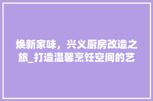 焕新家味，兴义厨房改造之旅_打造温馨烹饪空间的艺术探索