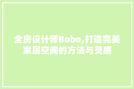 全房设计师Bobo,打造完美家居空间的方法与灵感