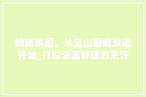 焕新家园，从宝山厨房改造开始_打造温馨舒适的烹饪空间