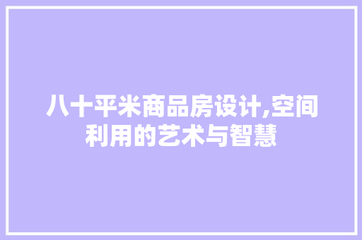 八十平米商品房设计,空间利用的艺术与智慧