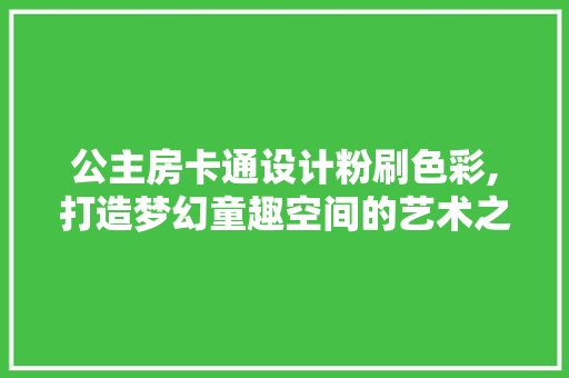 公主房卡通设计粉刷色彩,打造梦幻童趣空间的艺术之旅