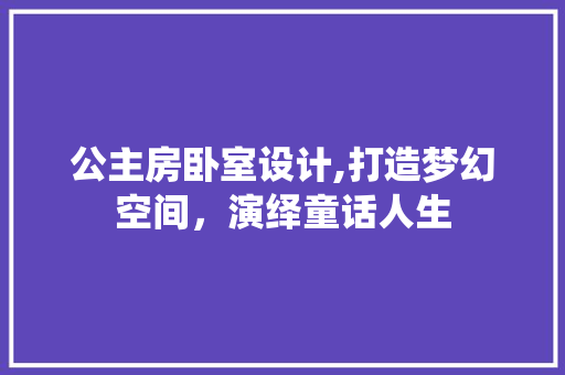 公主房卧室设计,打造梦幻空间，演绎童话人生