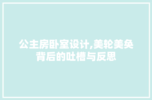 公主房卧室设计,美轮美奂背后的吐槽与反思