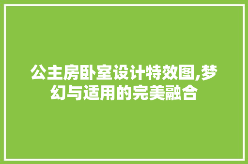 公主房卧室设计特效图,梦幻与适用的完美融合
