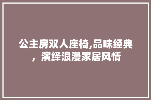 公主房双人座椅,品味经典，演绎浪漫家居风情