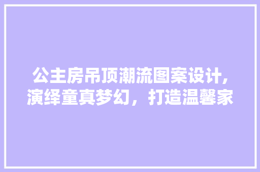 公主房吊顶潮流图案设计,演绎童真梦幻，打造温馨家居空间